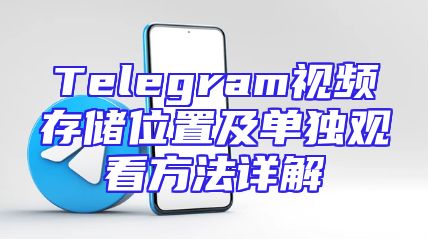 Telegram视频存储位置及单独观看方法详解