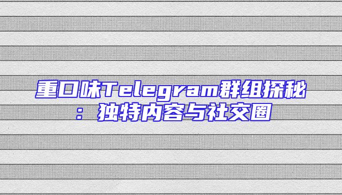 重口味Telegram群组探秘：独特内容与社交圈