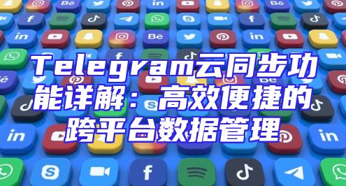 Telegram云同步功能详解：高效便捷的跨平台数据管理