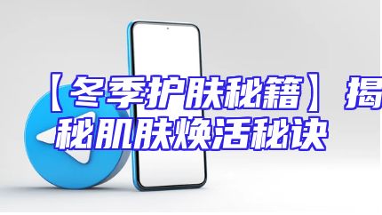 【冬季护肤秘籍】揭秘肌肤焕活秘诀