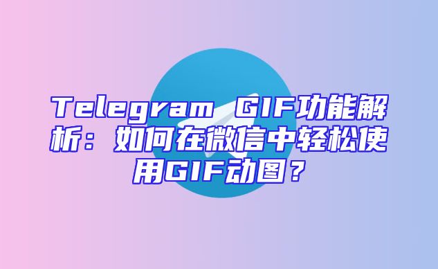 Telegram GIF功能解析：如何在微信中轻松使用GIF动图？