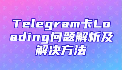 Telegram卡Loading问题解析及解决方法