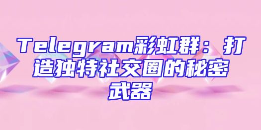 Telegram彩虹群：打造独特社交圈的秘密武器