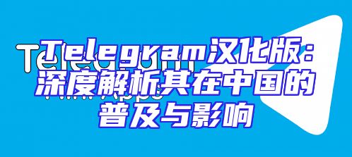 Telegram汉化版：深度解析其在中国的普及与影响