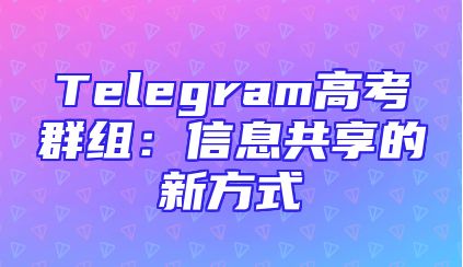Telegram高考群组：信息共享的新方式