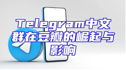 Telegram中文群在豆瓣的崛起与影响