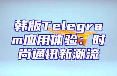 韩版Telegram应用体验：时尚通讯新潮流