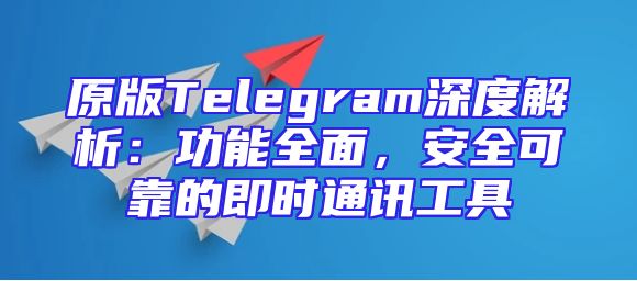原版Telegram深度解析：功能全面，安全可靠的即时通讯工具