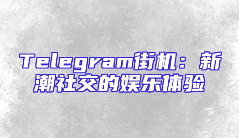 Telegram街机：新潮社交的娱乐体验