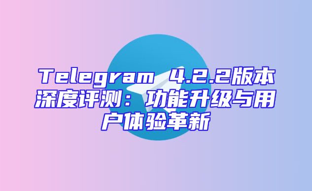 Telegram 4.2.2版本深度评测：功能升级与用户体验革新