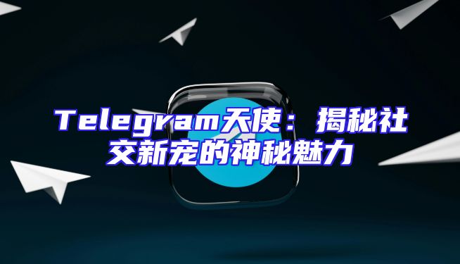 Telegram天使：揭秘社交新宠的神秘魅力