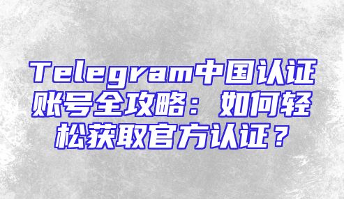 Telegram中国认证账号全攻略：如何轻松获取官方认证？