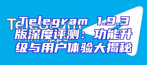 Telegram 1.9.3版深度评测：功能升级与用户体验大揭秘
