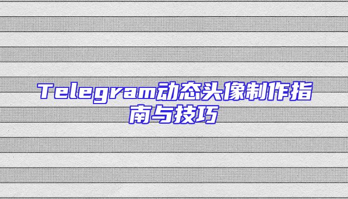 Telegram动态头像制作指南与技巧