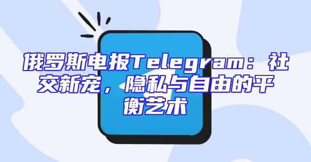 俄罗斯电报Telegram：社交新宠，隐私与自由的平衡艺术