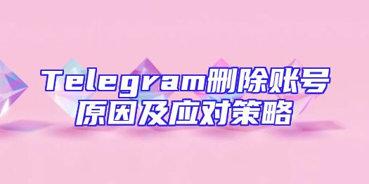 Telegram删除账号原因及应对策略