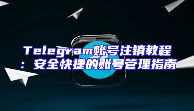 Telegram账号注销教程：安全快捷的账号管理指南