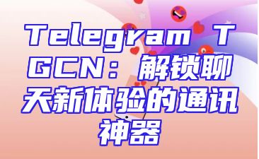 Telegram TGCN：解锁聊天新体验的通讯神器