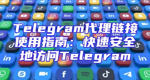 Telegram代理链接使用指南：快速安全地访问Telegram