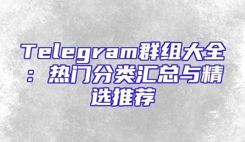 Telegram群组大全：热门分类汇总与精选推荐