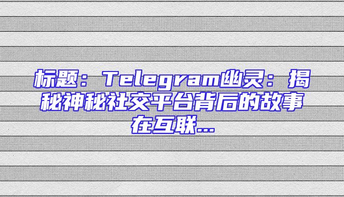 标题：Telegram幽灵：揭秘神秘社交平台背后的故事在互联...