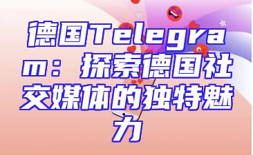 德国Telegram：探索德国社交媒体的独特魅力