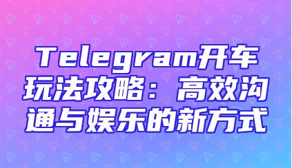 Telegram开车玩法攻略：高效沟通与娱乐的新方式