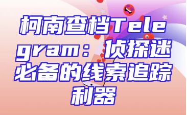 柯南查档Telegram：侦探迷必备的线索追踪利器