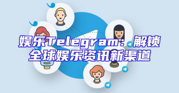 娱乐Telegram：解锁全球娱乐资讯新渠道