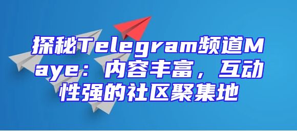 探秘Telegram频道Maye：内容丰富，互动性强的社区聚集地