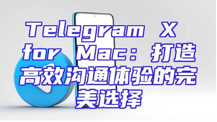 Telegram X for Mac：打造高效沟通体验的完美选择