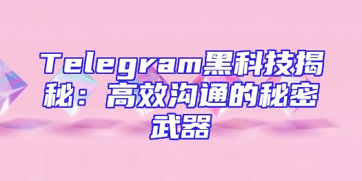 Telegram黑科技揭秘：高效沟通的秘密武器