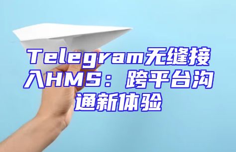 Telegram无缝接入HMS：跨平台沟通新体验