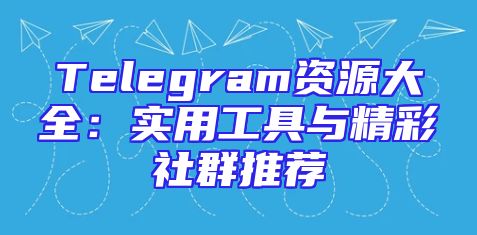 Telegram资源大全：实用工具与精彩社群推荐