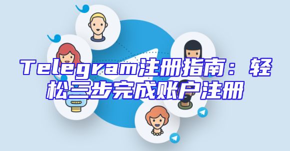 Telegram注册指南：轻松三步完成账户注册
