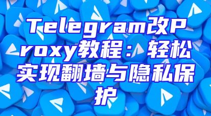 Telegram改Proxy教程：轻松实现翻墙与隐私保护