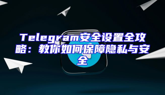 Telegram安全设置全攻略：教你如何保障隐私与安全