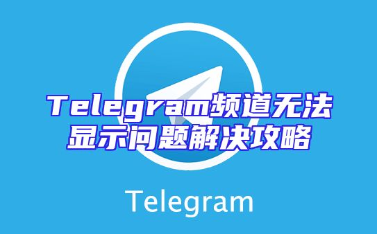 Telegram频道无法显示问题解决攻略