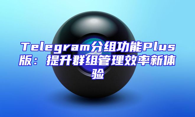 Telegram分组功能Plus版：提升群组管理效率新体验
