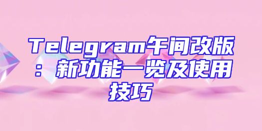 Telegram午间改版：新功能一览及使用技巧