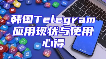 韩国Telegram应用现状与使用心得