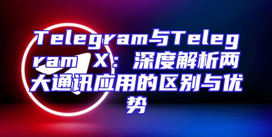 Telegram与Telegram X：深度解析两大通讯应用的区别与优势