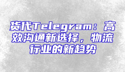 货代Telegram：高效沟通新选择，物流行业的新趋势
