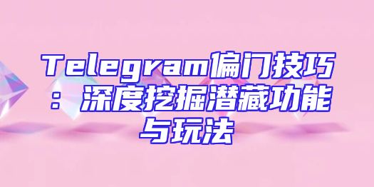 Telegram偏门技巧：深度挖掘潜藏功能与玩法