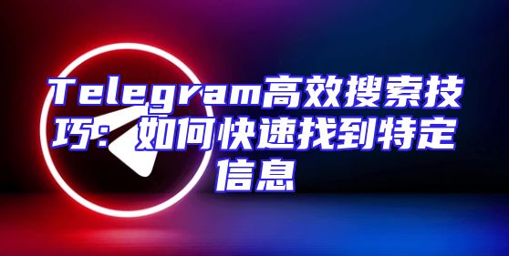 Telegram高效搜索技巧：如何快速找到特定信息
