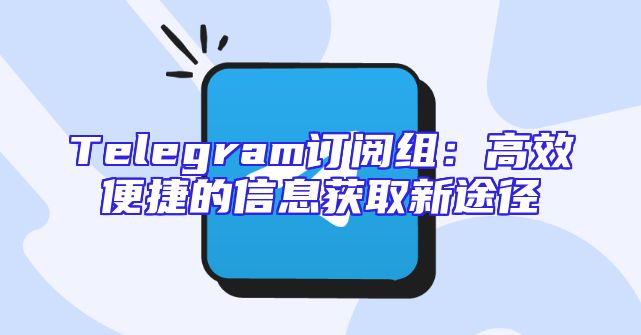 Telegram订阅组：高效便捷的信息获取新途径