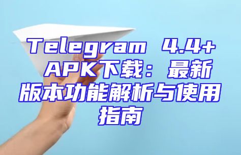 Telegram 4.4+ APK下载：最新版本功能解析与使用指南