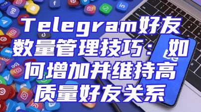 Telegram好友数量管理技巧：如何增加并维持高质量好友关系