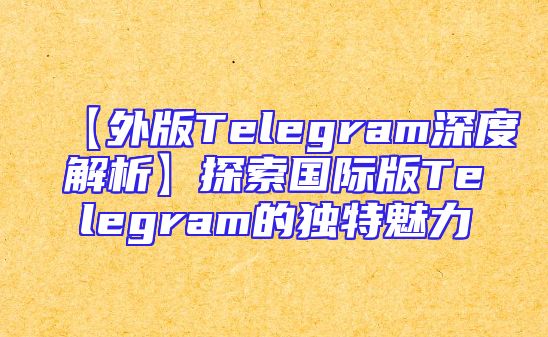 【外版Telegram深度解析】探索国际版Telegram的独特魅力