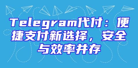 Telegram代付：便捷支付新选择，安全与效率并存